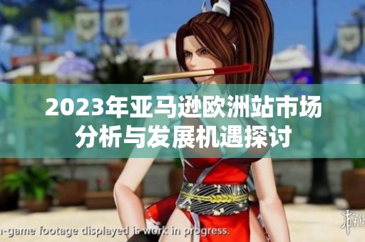 2023年亚马逊欧洲站市场分析与发展机遇探讨