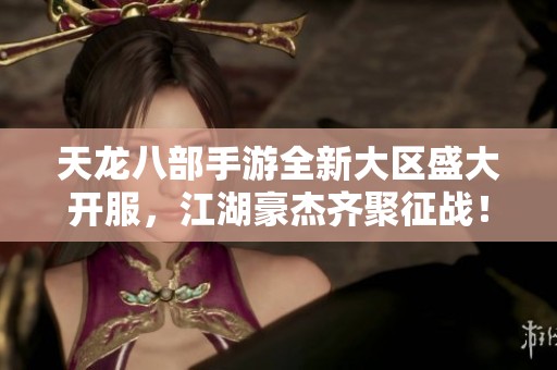 天龙八部手游全新大区盛大开服，江湖豪杰齐聚征战！