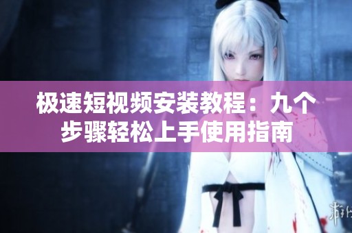 极速短视频安装教程：九个步骤轻松上手使用指南