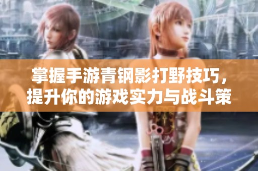 掌握手游青钢影打野技巧，提升你的游戏实力与战斗策略