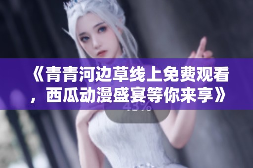 《青青河边草线上免费观看，西瓜动漫盛宴等你来享》