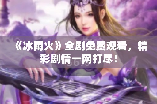 《冰雨火》全剧免费观看，精彩剧情一网打尽！