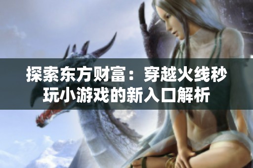 探索东方财富：穿越火线秒玩小游戏的新入口解析