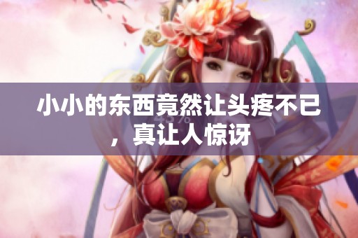 小小的东西竟然让头疼不已，真让人惊讶