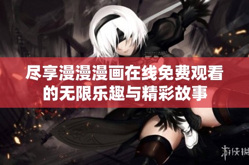 尽享漫漫漫画在线免费观看的无限乐趣与精彩故事