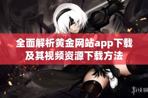 全面解析黄金网站app下载及其视频资源下载方法