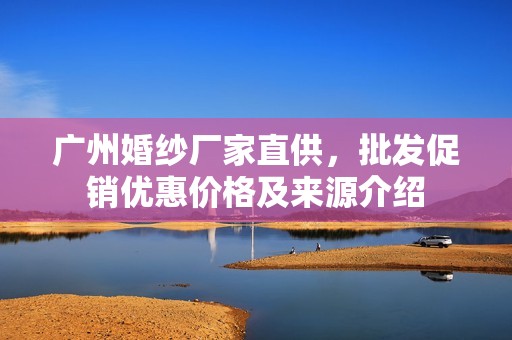 广州婚纱厂家直供，批发促销优惠价格及来源介绍