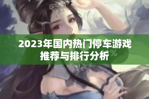 2023年国内热门停车游戏推荐与排行分析