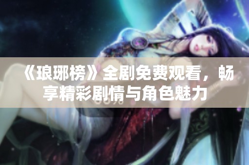 《琅琊榜》全剧免费观看，畅享精彩剧情与角色魅力