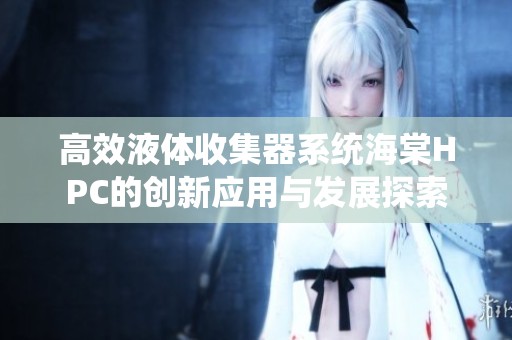 高效液体收集器系统海棠HPC的创新应用与发展探索