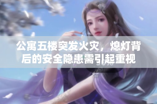 公寓五楼突发火灾，熄灯背后的安全隐患需引起重视