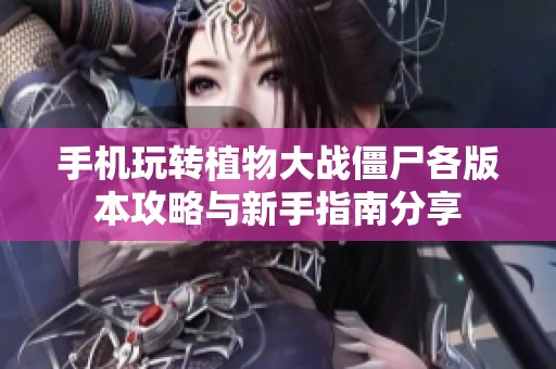 手机玩转植物大战僵尸各版本攻略与新手指南分享