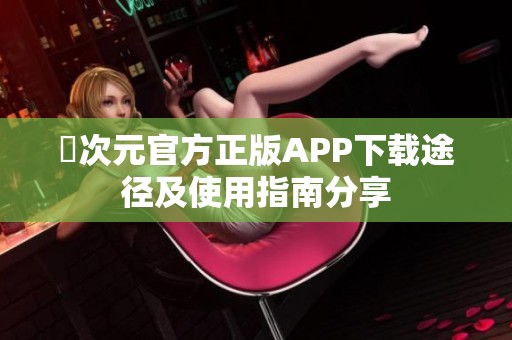 囧次元官方正版APP下载途径及使用指南分享