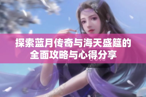 探索蓝月传奇与海天盛筵的全面攻略与心得分享