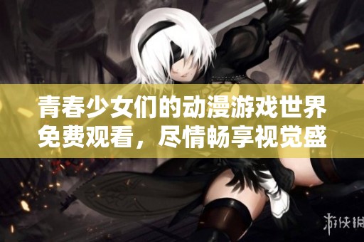 青春少女们的动漫游戏世界免费观看，尽情畅享视觉盛宴