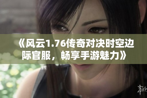 《风云1.76传奇对决时空边际官服，畅享手游魅力》