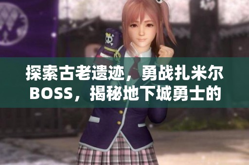 探索古老遗迹，勇战扎米尔BOSS，揭秘地下城勇士的极限挑战