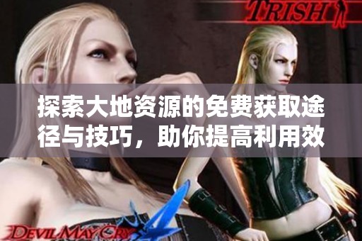 探索大地资源的免费获取途径与技巧，助你提高利用效率