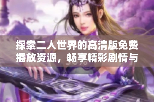 探索二人世界的高清版免费播放资源，畅享精彩剧情与感人瞬间