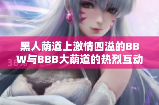 黑人荫道上激情四溢的BBW与BBB大荫道的热烈互动