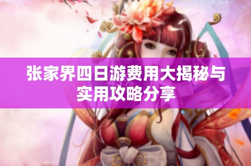 张家界四日游费用大揭秘与实用攻略分享