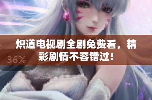 炽道电视剧全剧免费看，精彩剧情不容错过！