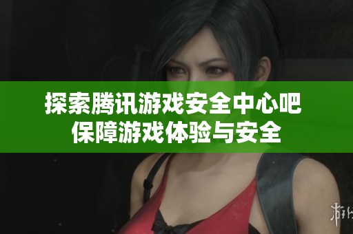 探索腾讯游戏安全中心吧 保障游戏体验与安全