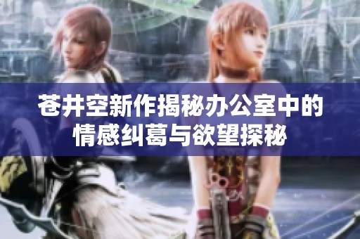 苍井空新作揭秘办公室中的情感纠葛与欲望探秘