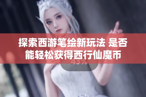 探索西游笔绘新玩法 是否能轻松获得西行仙魔币