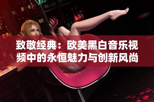 致敬经典：欧美黑白音乐视频中的永恒魅力与创新风尚