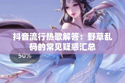 抖音流行热歌解答：野草乱码的常见疑惑汇总