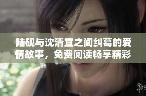 陆砚与沈清宜之间纠葛的爱情故事，免费阅读畅享精彩情节