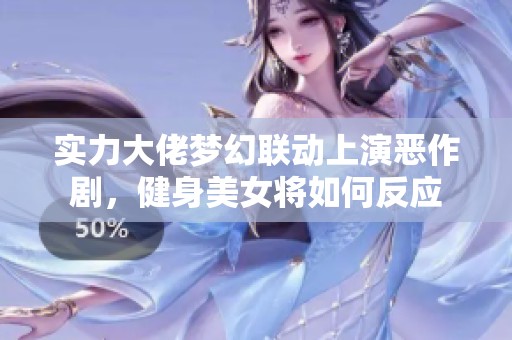 实力大佬梦幻联动上演恶作剧，健身美女将如何反应
