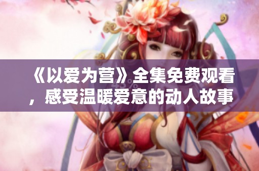 《以爱为营》全集免费观看，感受温暖爱意的动人故事