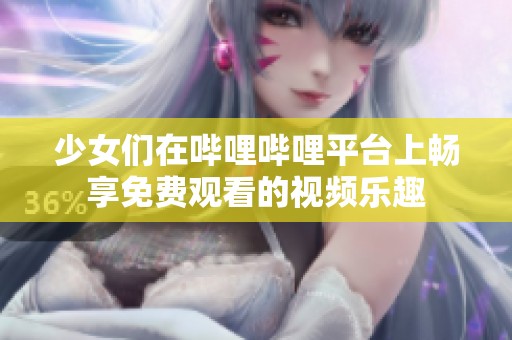少女们在哔哩哔哩平台上畅享免费观看的视频乐趣