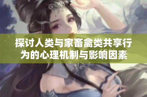 探讨人类与家畜禽类共享行为的心理机制与影响因素