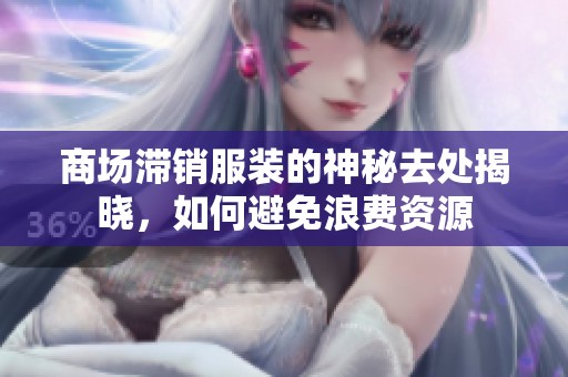 商场滞销服装的神秘去处揭晓，如何避免浪费资源