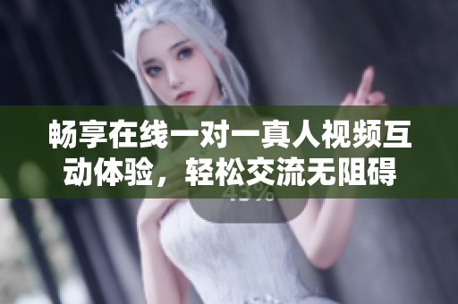 畅享在线一对一真人视频互动体验，轻松交流无阻碍