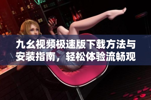 九幺视频极速版下载方法与安装指南，轻松体验流畅观看
