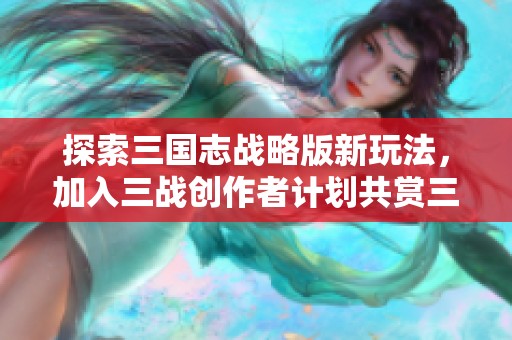 探索三国志战略版新玩法，加入三战创作者计划共赏三国风云
