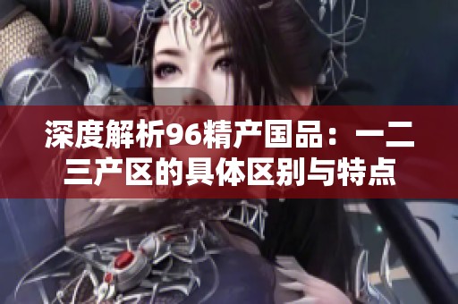 深度解析96精产国品：一二三产区的具体区别与特点