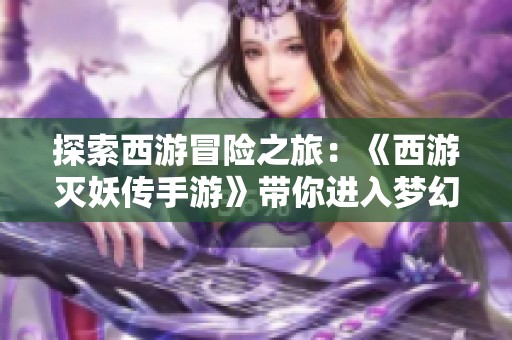 探索西游冒险之旅：《西游灭妖传手游》带你进入梦幻般的妖域世界