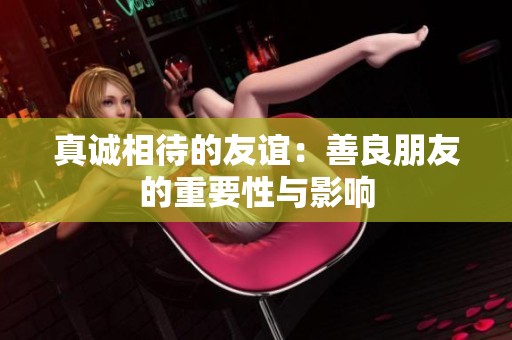 真诚相待的友谊：善良朋友的重要性与影响