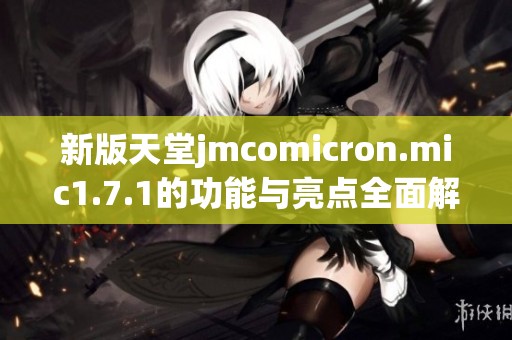 新版天堂jmcomicron.mic1.7.1的功能与亮点全面解析