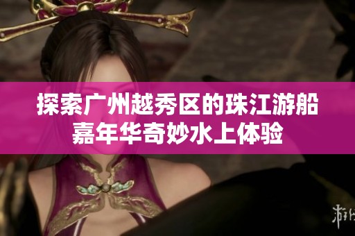 探索广州越秀区的珠江游船嘉年华奇妙水上体验