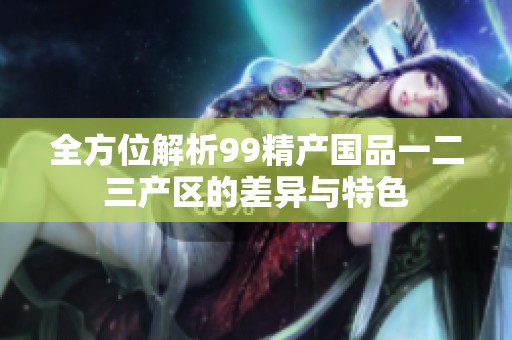 全方位解析99精产国品一二三产区的差异与特色