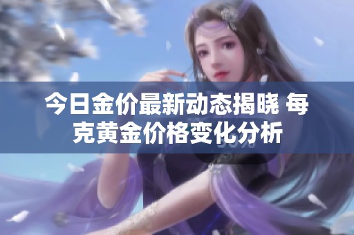 今日金价最新动态揭晓 每克黄金价格变化分析