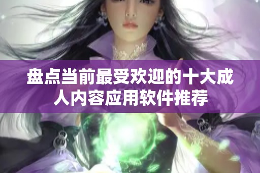 盘点当前最受欢迎的十大成人内容应用软件推荐