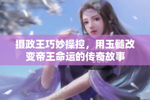 摄政王巧妙操控，用玉髓改变帝王命运的传奇故事
