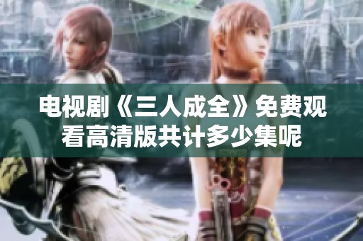 电视剧《三人成全》免费观看高清版共计多少集呢